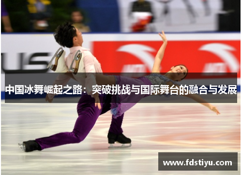 中国冰舞崛起之路：突破挑战与国际舞台的融合与发展