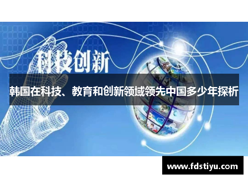 韩国在科技、教育和创新领域领先中国多少年探析 韩国在科技、教育和创新领域领先中国多少年探析